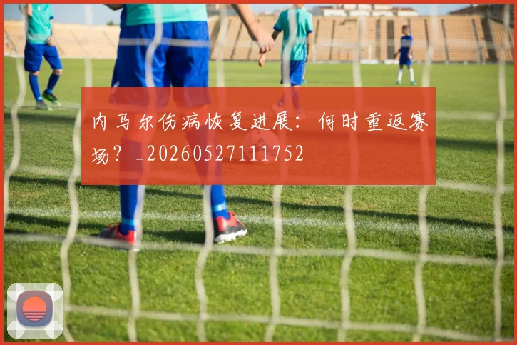内马尔伤病恢复进展：何时重返赛场？_20260527111752