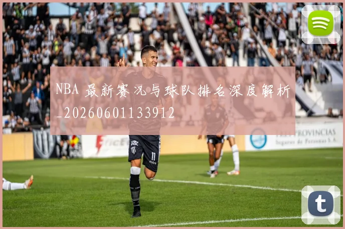 NBA 最新赛况与球队排名深度解析_20260601133912