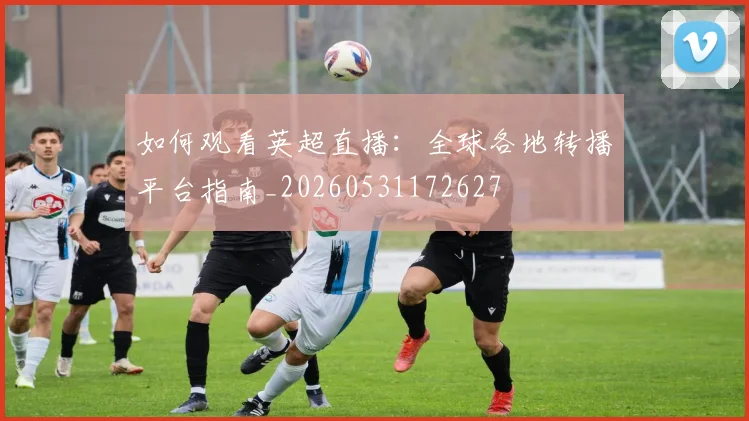 如何观看英超直播：全球各地转播平台指南_20260531172627