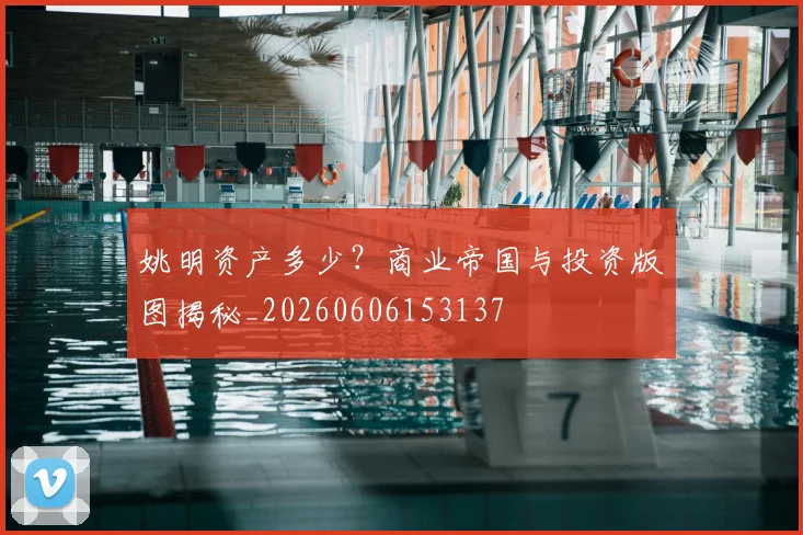 姚明资产多少？商业帝国与投资版图揭秘_20260606153137