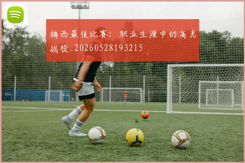 梅西最佳比赛:职业生涯中的高光战役_20260528193215
