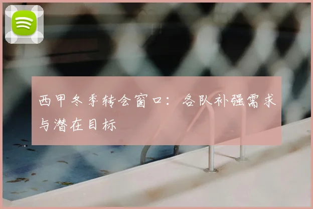 西甲冬季转会窗口:各队补强需求与潜在目标