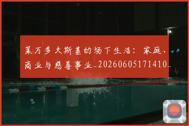 莱万多夫斯基的场下生活：家庭、商业与慈善事业_20260605171410_20260703181806