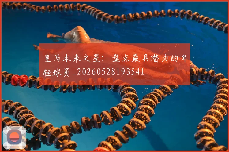 皇马未来之星:盘点最具潜力的年轻球员_20260528193541
