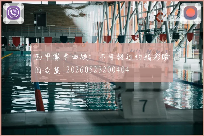 西甲赛季回顾：不可错过的精彩瞬间合集_20260523200404