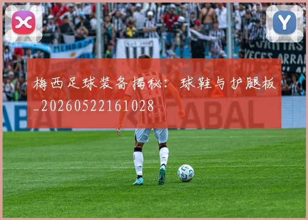 梅西足球装备揭秘:球鞋与护腿板_20260522161028