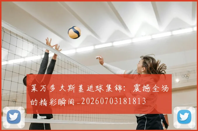 莱万多夫斯基进球集锦：震撼全场的精彩瞬间_20260703181813
