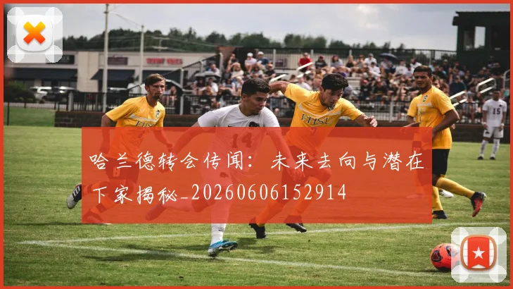 哈兰德转会传闻：未来去向与潜在下家揭秘_20260606152914