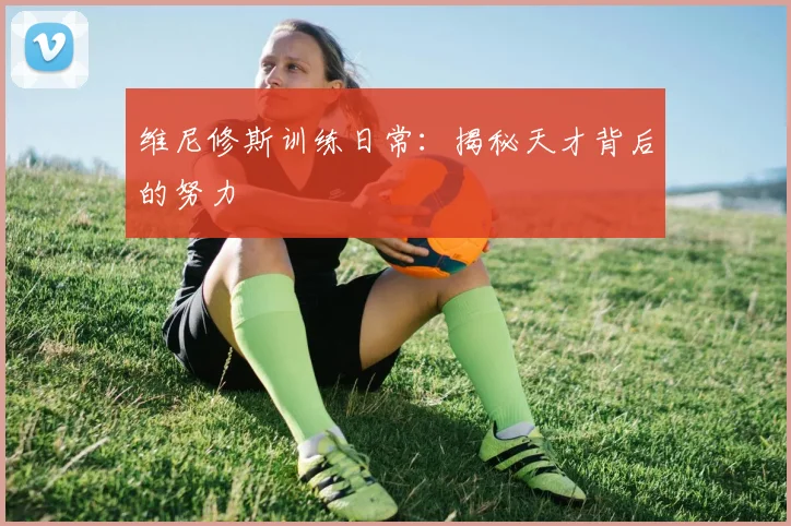 维尼修斯训练日常:揭秘天才背后的努力