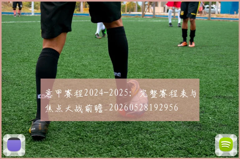 意甲赛程2024-2025:完整赛程表与焦点大战前瞻_20260528192956