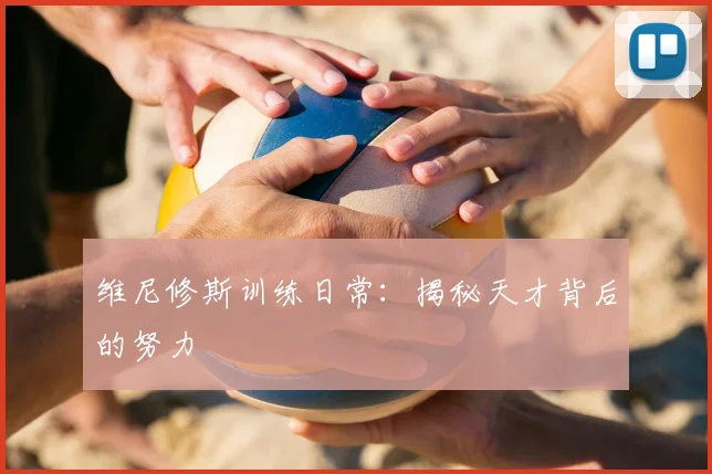 维尼修斯训练日常：揭秘天才背后的努力