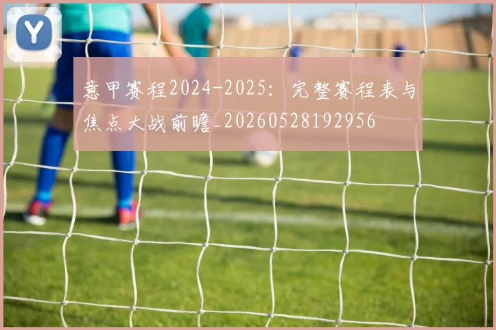 意甲赛程2024-2025：完整赛程表与焦点大战前瞻_20260528192956