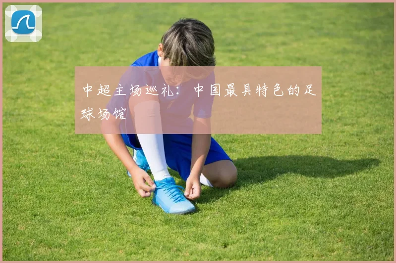 中超主场巡礼:中国最具特色的足球场馆