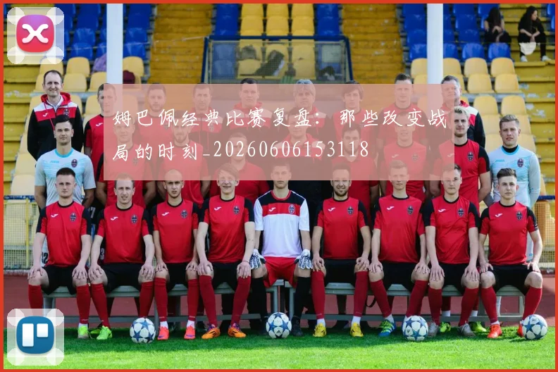 姆巴佩经典比赛复盘:那些改变战局的时刻_20260606153118