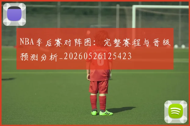 NBA季后赛对阵图:完整赛程与晋级预测分析_20260526125423