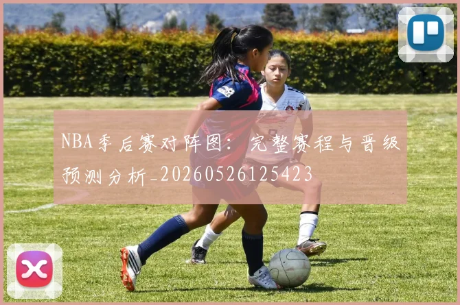 NBA季后赛对阵图：完整赛程与晋级预测分析_20260526125423