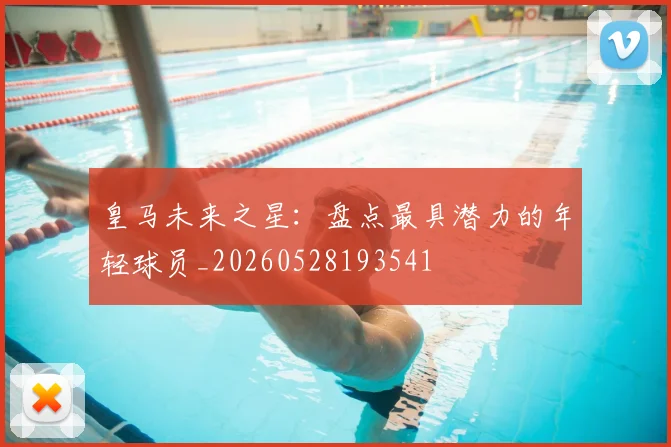 皇马未来之星：盘点最具潜力的年轻球员_20260528193541