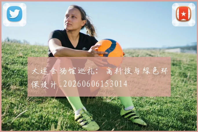 大运会场馆巡礼:高科技与绿色环保设计_20260606153014