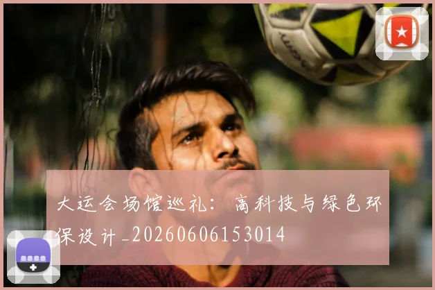 大运会场馆巡礼:高科技与绿色环保设计_20260606153014