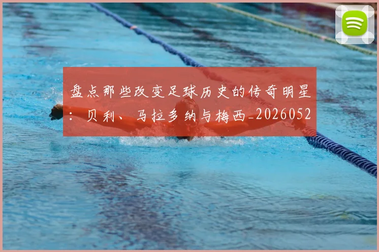 盘点那些改变足球历史的传奇明星：贝利、马拉多纳与梅西_20260523113557