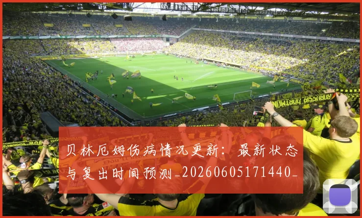 贝林厄姆伤病情况更新：最新状态与复出时间预测_20260605171440_20260703181951