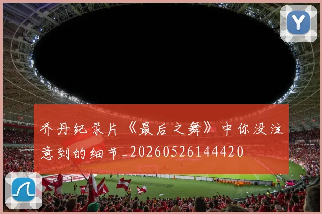 乔丹纪录片《最后之舞》中你没注意到的细节_20260526144420