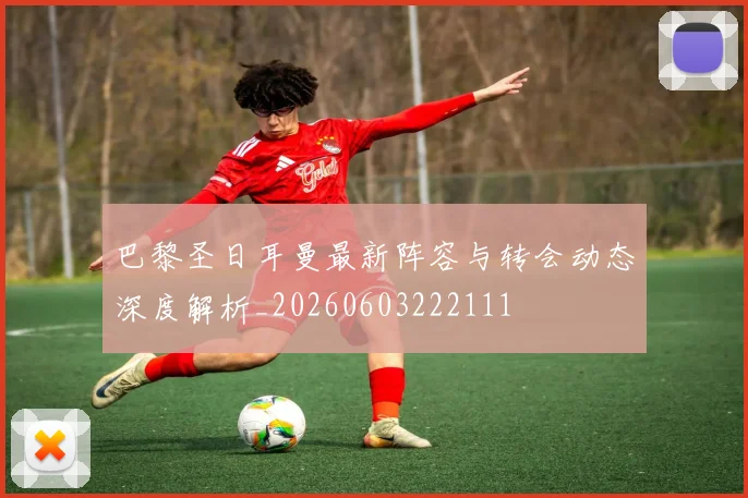 巴黎圣日耳曼最新阵容与转会动态深度解析_20260603222111