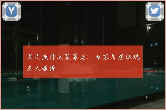 国足换帅决策幕后:专家与媒体观点大碰撞