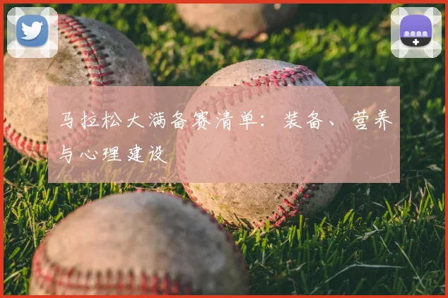 马拉松大满备赛清单:装备、营养与心理建设