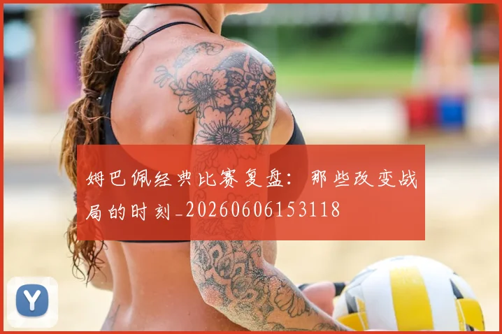 姆巴佩经典比赛复盘：那些改变战局的时刻_20260606153118