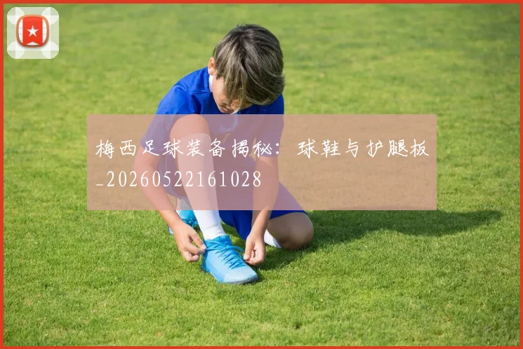 梅西足球装备揭秘：球鞋与护腿板_20260522161028