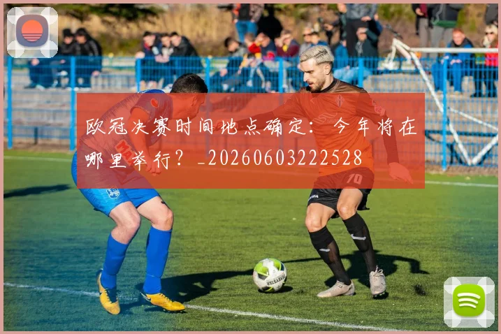 欧冠决赛时间地点确定：今年将在哪里举行？_20260603222528