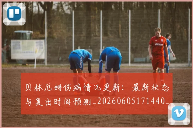 贝林厄姆伤病情况更新:最新状态与复出时间预测_20260605171440_20260703181951