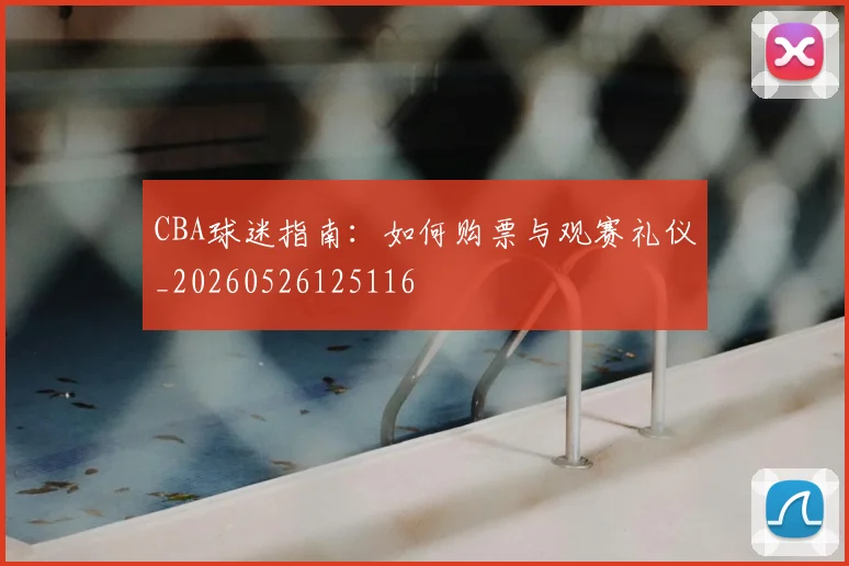CBA球迷指南：如何购票与观赛礼仪_20260526125116