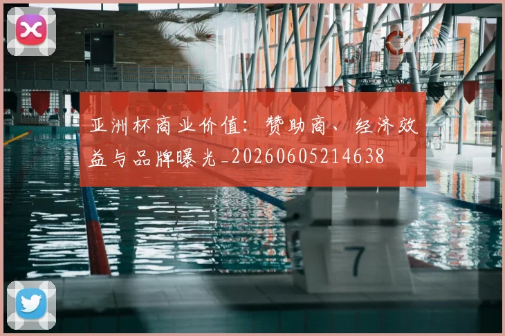 亚洲杯商业价值:赞助商、经济效益与品牌曝光_20260605214638